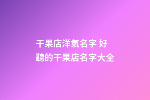 干果店洋氣名字 好聽的干果店名字大全-第1張-店鋪起名-玄機派